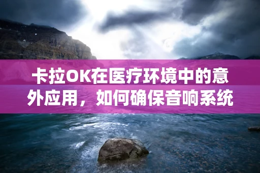 卡拉OK在医疗环境中的意外应用，如何确保音响系统不影响医疗设备？