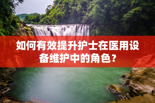 如何有效提升护士在医用设备维护中的角色？