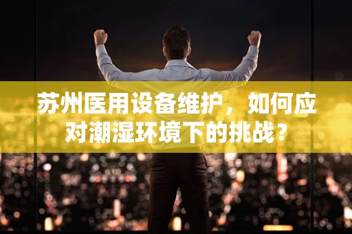 苏州医用设备维护，如何应对潮湿环境下的挑战？