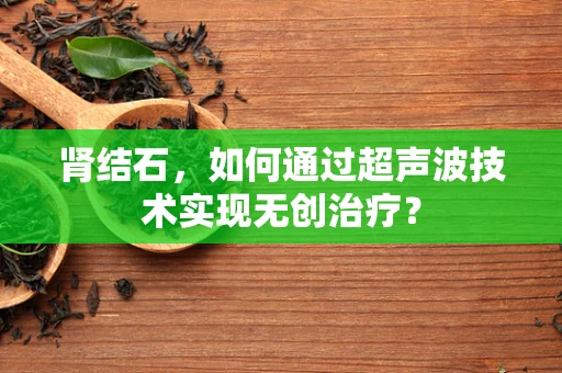 肾结石，如何通过超声波技术实现无创治疗？