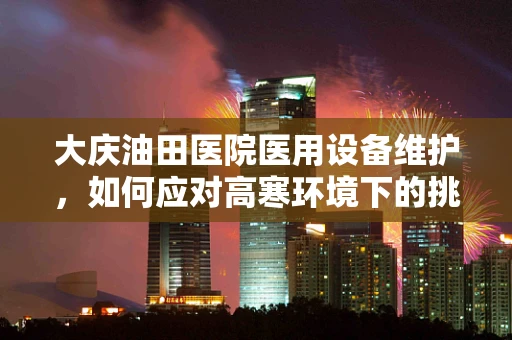 大庆油田医院医用设备维护，如何应对高寒环境下的挑战？
