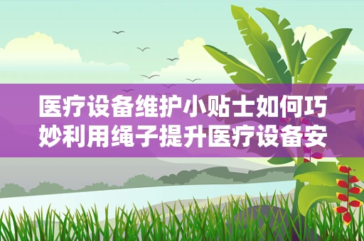 医疗设备维护小贴士如何巧妙利用绳子提升医疗设备安全？