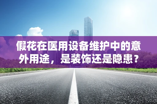 假花在医用设备维护中的意外用途，是装饰还是隐患？