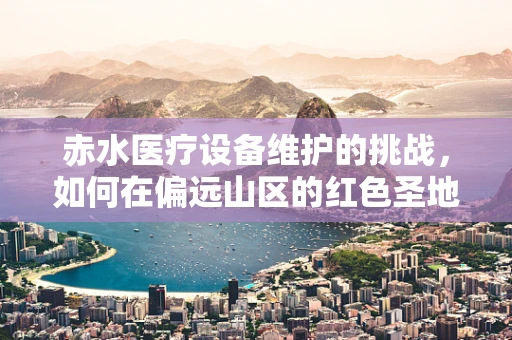 赤水医疗设备维护的挑战，如何在偏远山区的红色圣地保障医疗服务的连续性？