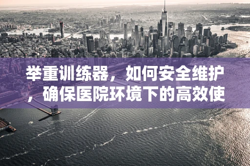举重训练器，如何安全维护，确保医院环境下的高效使用？