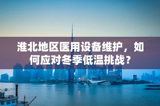 淮北地区医用设备维护，如何应对冬季低温挑战？