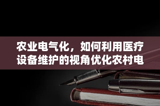 农业电气化，如何利用医疗设备维护的视角优化农村电气系统？