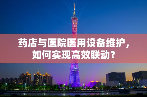 药店与医院医用设备维护，如何实现高效联动？