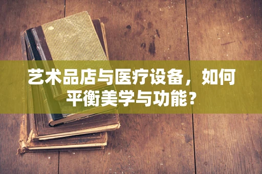 艺术品店与医疗设备，如何平衡美学与功能？