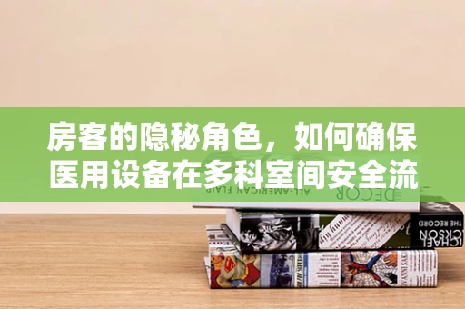 房客的隐秘角色，如何确保医用设备在多科室间安全流转？