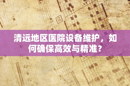 清远地区医院设备维护，如何确保高效与精准？