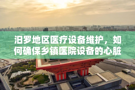 汨罗地区医疗设备维护，如何确保乡镇医院设备的心脏健康跳动？