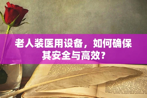 老人装医用设备，如何确保其安全与高效？