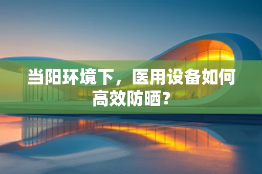 当阳环境下，医用设备如何高效防晒？