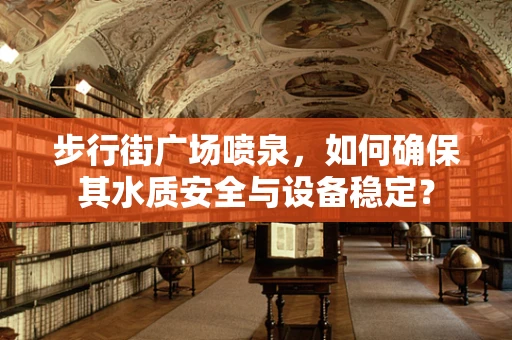 步行街广场喷泉，如何确保其水质安全与设备稳定？