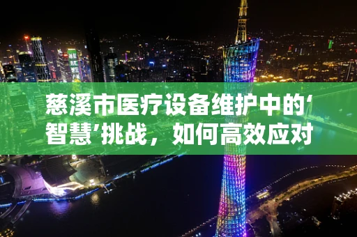 慈溪市医疗设备维护中的‘智慧’挑战，如何高效应对？