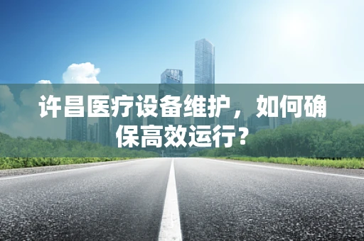 许昌医疗设备维护，如何确保高效运行？