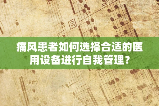痛风患者如何选择合适的医用设备进行自我管理？