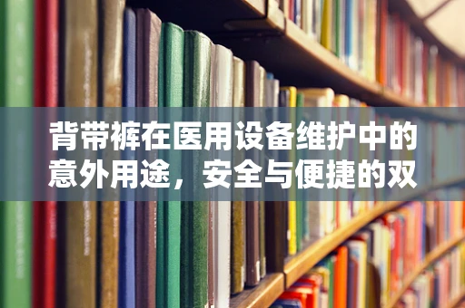 背带裤在医用设备维护中的意外用途，安全与便捷的双重保障