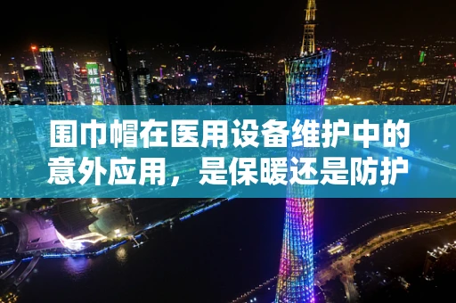 围巾帽在医用设备维护中的意外应用，是保暖还是防护？