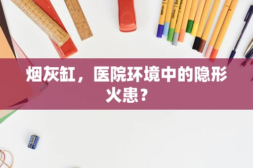 烟灰缸，医院环境中的隐形火患？