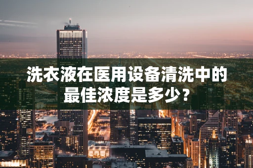 洗衣液在医用设备清洗中的最佳浓度是多少？
