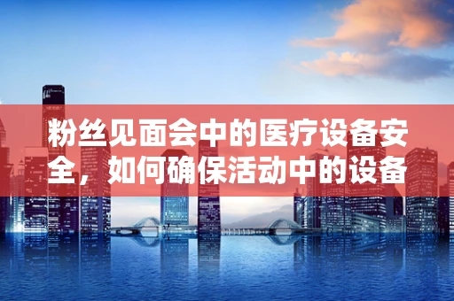 粉丝见面会中的医疗设备安全，如何确保活动中的设备无忧？
