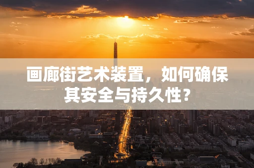 画廊街艺术装置，如何确保其安全与持久性？