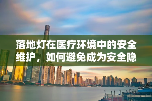 落地灯在医疗环境中的安全维护，如何避免成为安全隐患？