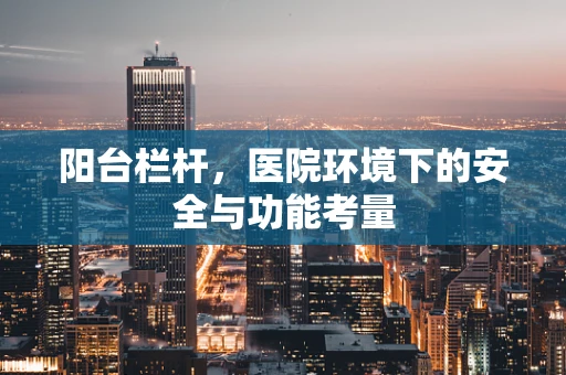 阳台栏杆，医院环境下的安全与功能考量