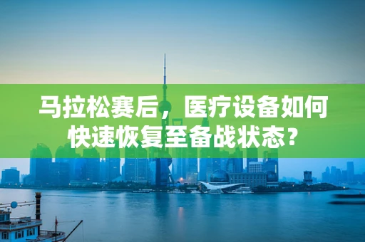 马拉松赛后，医疗设备如何快速恢复至备战状态？