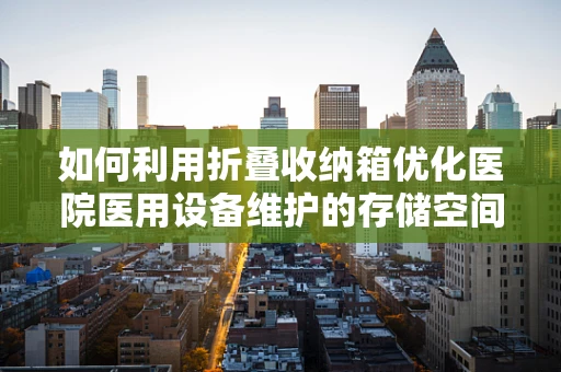 如何利用折叠收纳箱优化医院医用设备维护的存储空间？