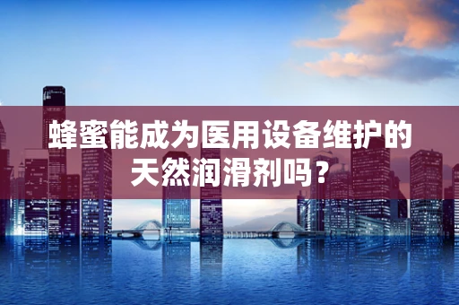 蜂蜜能成为医用设备维护的天然润滑剂吗？