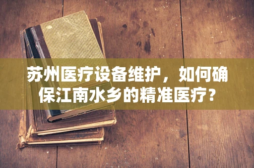 苏州医疗设备维护，如何确保江南水乡的精准医疗？