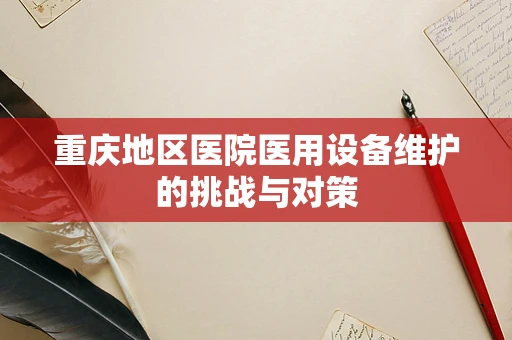 重庆地区医院医用设备维护的挑战与对策