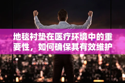 地毯衬垫在医疗环境中的重要性，如何确保其有效维护？