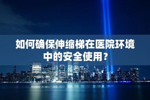 如何确保伸缩梯在医院环境中的安全使用？