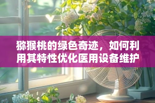 猕猴桃的绿色奇迹，如何利用其特性优化医用设备维护？