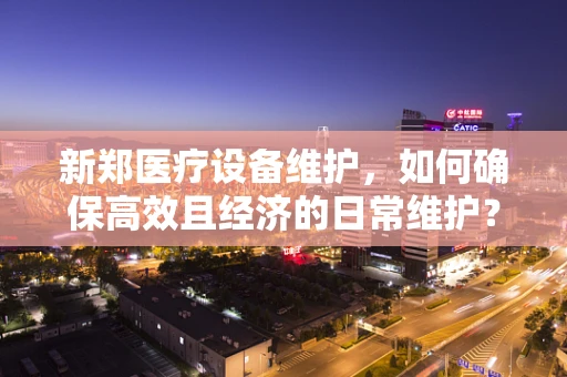 新郑医疗设备维护，如何确保高效且经济的日常维护？