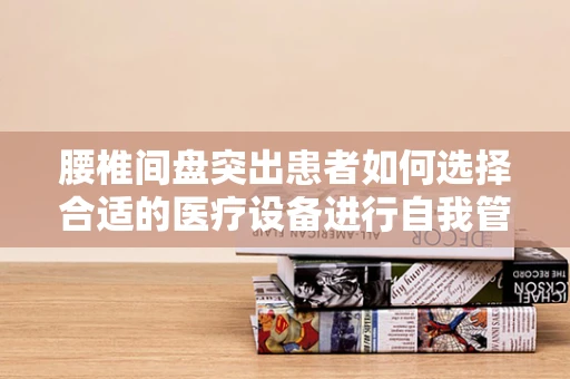 腰椎间盘突出患者如何选择合适的医疗设备进行自我管理？