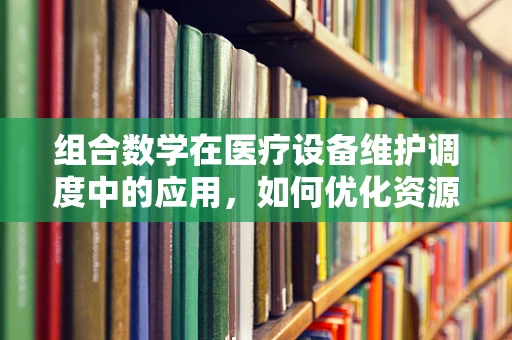 组合数学在医疗设备维护调度中的应用，如何优化资源分配？