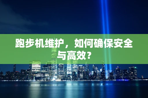 跑步机维护，如何确保安全与高效？