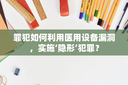 罪犯如何利用医用设备漏洞，实施‘隐形’犯罪？