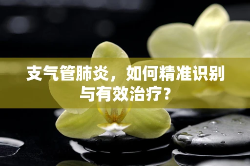 支气管肺炎，如何精准识别与有效治疗？