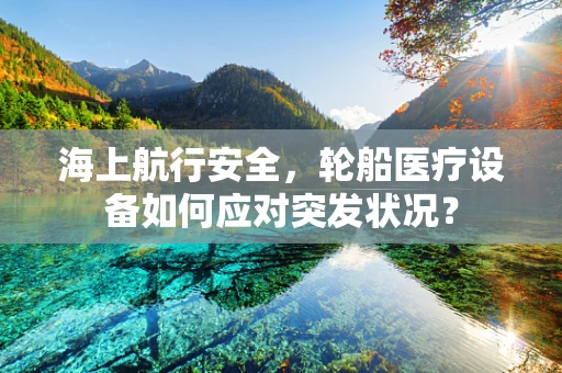 海上航行安全，轮船医疗设备如何应对突发状况？