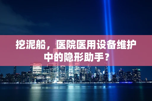 挖泥船，医院医用设备维护中的隐形助手？