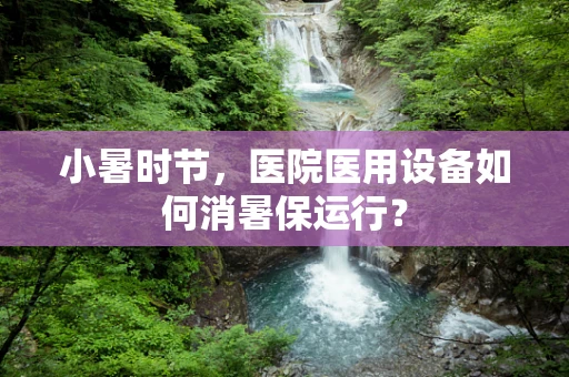 小暑时节，医院医用设备如何消暑保运行？