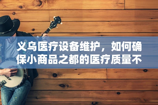 义乌医疗设备维护，如何确保小商品之都的医疗质量不打折？