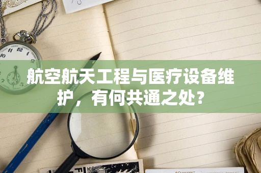 航空航天工程与医疗设备维护，有何共通之处？