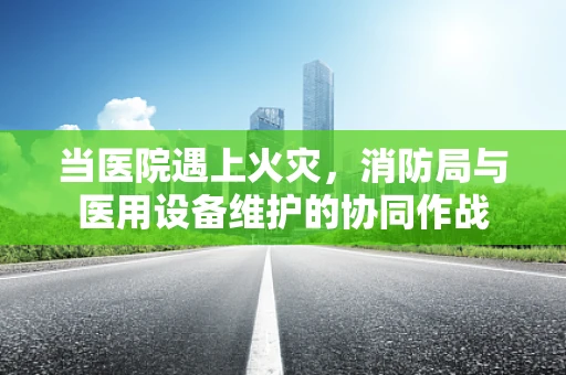 当医院遇上火灾，消防局与医用设备维护的协同作战